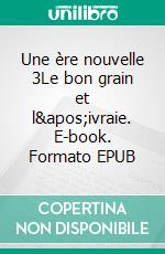 Une ère nouvelle 3Le bon grain et l&apos;ivraie. E-book. Formato EPUB ebook