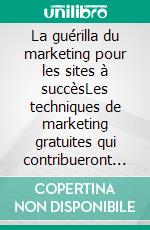 La guérilla du marketing pour les sites à succèsLes techniques de marketing gratuites qui contribueront au succès de votre site pour avoir de nouveaux clients et visiteurs. E-book. Formato EPUB ebook di Sebastian Merz