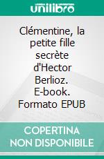 Clémentine, la petite fille secrète d'Hector Berlioz. E-book. Formato EPUB ebook