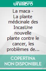 La maca - La plante médicinale des IncasUne nouvelle plante contre le cancer, les problèmes de virilité – et d’érection – et la dépression ?. E-book. Formato EPUB ebook di Peter Carl Simons