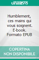 Humblement, ces mains qui vous soignent. E-book. Formato EPUB ebook