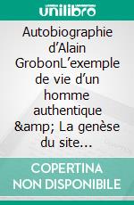 Autobiographie d’Alain GrobonL’exemple de vie d’un homme authentique &amp; La genèse du site www.sens-de-la-vie.com. E-book. Formato EPUB