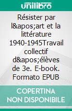Résister par l'art et la littérature 1940-1945Travail collectif d'élèves de 3e. E-book. Formato EPUB ebook