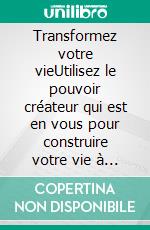 Transformez votre vieUtilisez le pouvoir créateur qui est en vous pour construire votre vie à l'image de ce que vous voulez qu'elle soit. E-book. Formato EPUB ebook di Laure Zanella