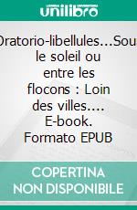 Oratorio-libellules...Sous le soleil ou entre les flocons : Loin des villes.... E-book. Formato EPUB ebook