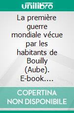 La première guerre mondiale vécue par les habitants de Bouilly (Aube). E-book. Formato EPUB ebook