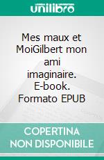 Mes maux et MoiGilbert mon ami imaginaire. E-book. Formato EPUB