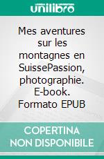 Mes aventures sur les montagnes en SuissePassion, photographie. E-book. Formato EPUB ebook di Jean Claude Mettefeu