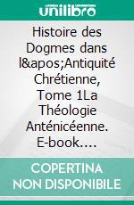 Histoire des Dogmes dans l'Antiquité Chrétienne, Tome 1La Théologie Anténicéenne. E-book. Formato EPUB ebook di Joseph Tixeront