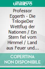 Professor Eggerth - Die TrilogieDer Wettflug der Nationen / Ein Stern fiel vom Himmel / Land aus Feuer und Wasser. E-book. Formato EPUB ebook di Hans Dominik