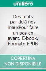 Des mots par-delà nos mauxPour faire un pas en avant. E-book. Formato EPUB ebook