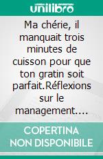 Ma chérie, il manquait trois minutes de cuisson pour que ton gratin soit parfait.Réflexions sur le management. E-book. Formato EPUB ebook