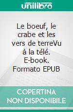 Le boeuf, le crabe et les vers de terreVu à la télé. E-book. Formato EPUB ebook