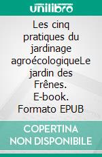 Les cinq pratiques du jardinage agroécologiqueLe jardin des Frênes. E-book. Formato EPUB ebook di Benoît R. Sorel