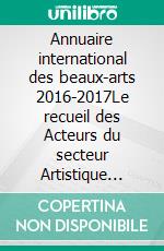 Annuaire international des beaux-arts 2016-2017Le recueil des Acteurs du secteur Artistique Graphique et Plastique  Mondial Contemporain. E-book. Formato EPUB