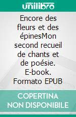 Encore des fleurs et des épinesMon second recueil de chants et de poésie. E-book. Formato EPUB ebook