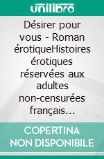 Désirer pour vous - Roman érotiqueHistoires érotiques réservées aux adultes non-censurées français histoires de sexe. E-book. Formato EPUB ebook