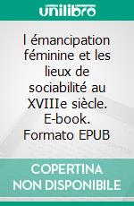 l émancipation féminine et les lieux de sociabilité au XVIIIe siècle. E-book. Formato EPUB ebook