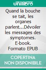 Quand la bouche se tait, les organes parlent...Dévoiler les messages des symptomes. E-book. Formato EPUB ebook