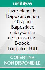 Livre blanc de l&apos;invention 2017pour l&apos;idée catalysatrice de croissance. E-book. Formato EPUB ebook