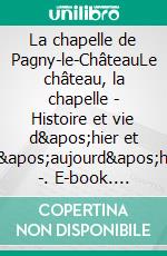 La chapelle de Pagny-le-ChâteauLe château, la chapelle - Histoire et vie d'hier et d'aujourd'hui -. E-book. Formato EPUB ebook di Annie Journu