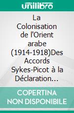 La Colonisation de l'Orient arabe (1914-1918)Des Accords Sykes-Picot à la Déclaration Balfour. E-book. Formato EPUB ebook