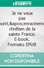 Je ne veux pas mourirL&apos;enracinement chrétien de la sainte France. E-book. Formato EPUB ebook