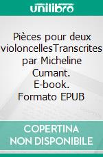 Pièces pour deux violoncellesTranscrites par Micheline Cumant. E-book. Formato EPUB ebook