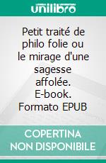 Petit traité de philo folie ou le mirage d'une sagesse affolée. E-book. Formato EPUB ebook