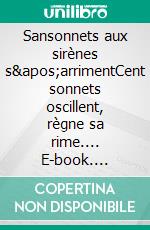 Sansonnets aux sirènes s&apos;arrimentCent sonnets oscillent, règne sa rime.... E-book. Formato EPUB ebook