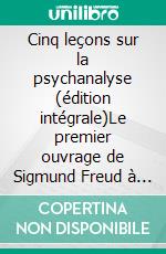 Cinq leçons sur la psychanalyse (édition intégrale)Le premier ouvrage de Sigmund Freud à avoir été traduit en français. E-book. Formato EPUB ebook di Sigmund Freud