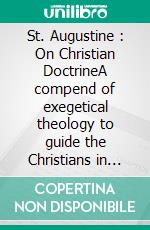 St. Augustine : On Christian DoctrineA compend of exegetical theology to guide the Christians in the interpretation of the Sacred Scriptures. E-book. Formato EPUB ebook di Saint Augustine