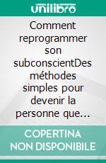 Comment reprogrammer son subconscientDes méthodes simples pour devenir la personne que vous avez toujours rêvé d'être. E-book. Formato EPUB ebook