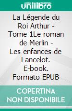 La Légende du Roi Arthur - Tome 1Le roman de Merlin - Les enfances de Lancelot. E-book. Formato EPUB ebook di Jacques Boulenger