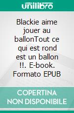 Blackie aime jouer au ballonTout ce qui est rond est un ballon !!. E-book. Formato EPUB ebook