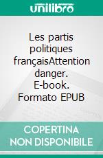 Les partis politiques françaisAttention danger. E-book. Formato EPUB