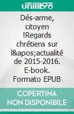 Dés-arme, citoyen !Regards chrétiens sur l'actualité de 2015-2016. E-book. Formato EPUB ebook