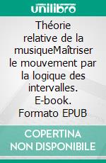 Théorie relative de la musiqueMaîtriser le mouvement par la logique des intervalles. E-book. Formato EPUB ebook