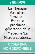 La Thérapie Vasculaire Physique - Est-ce la prochaine génération de la Médecine?La Microcirculation du Sang - Tout ce dont tout Le monde devrait savoir. E-book. Formato EPUB ebook