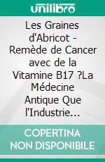 Les Graines d'Abricot - Remède de Cancer avec de la Vitamine B17 ?La Médecine Antique Que l'Industrie Pharmaceutique Moderne Cache. E-book. Formato EPUB ebook