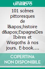 101 scènes pittoresques de l&apos;histoire d&apos;EspagneDes Ibères et Wisigoths à nos jours. E-book. Formato EPUB ebook