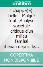 Echappé(e) belle…  Malgré tout…Analyse sociétale critique d’un milieu familial rhénan depuis le Second Empire Un vécu conjugal imprégné de géopolitique naviguant de l’espace rhénan à l’oekoumène. E-book. Formato EPUB ebook