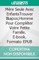 Mère Seule Avec EnfantsTrouver l&apos;Homme Pour Compléter Votre Petite Famille. E-book. Formato EPUB