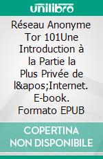 Réseau Anonyme Tor 101Une Introduction à la Partie la Plus Privée de l'Internet. E-book. Formato EPUB ebook di Steven Gates