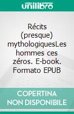 Récits (presque) mythologiquesLes hommes ces zéros. E-book. Formato EPUB