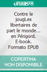 Contre le jougLes libertaires de part le monde... en Périgord. E-book. Formato EPUB ebook