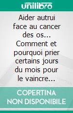 Aider autrui face au cancer des os... Comment et pourquoi prier certains jours du mois pour le vaincre !Servez-vous de l&apos;influence lunaire associée aux Anges, Archanges, Saints. E-book. Formato EPUB ebook