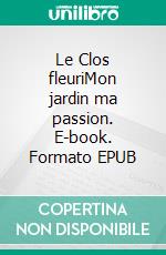 Le Clos fleuriMon jardin ma passion. E-book. Formato EPUB ebook di Claudette Fumat