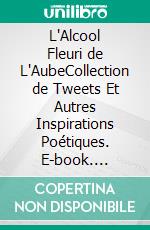 L'Alcool Fleuri de L'AubeCollection de Tweets Et Autres Inspirations Poétiques. E-book. Formato EPUB ebook