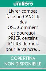 Livrer combat face au CANCER des OS...Comment et pourquoi PRIER certains JOURS du mois pour le vaincre !. E-book. Formato EPUB ebook di Martine Ménard